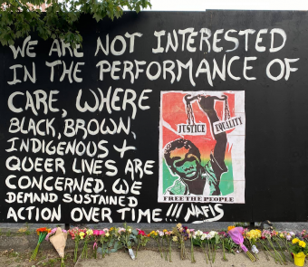 Mural with quote from Nafis M White "“We are not interested in the performance of care, where Black, Brown, Indigenous + Queer lives are concerned. We demand sustained action over time!!!” 